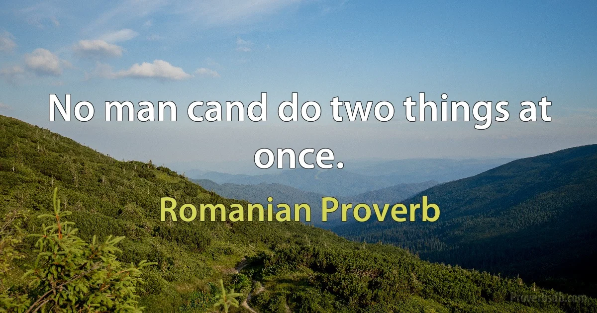 No man cand do two things at once. (Romanian Proverb)