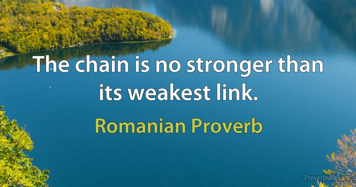 The chain is no stronger than its weakest link. (Romanian Proverb)