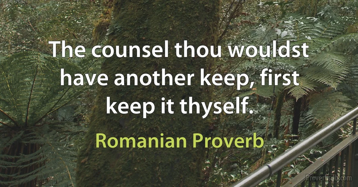 The counsel thou wouldst have another keep, first keep it thyself. (Romanian Proverb)