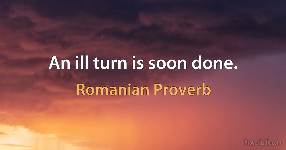 An ill turn is soon done. (Romanian Proverb)