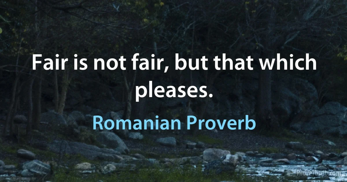 Fair is not fair, but that which pleases. (Romanian Proverb)