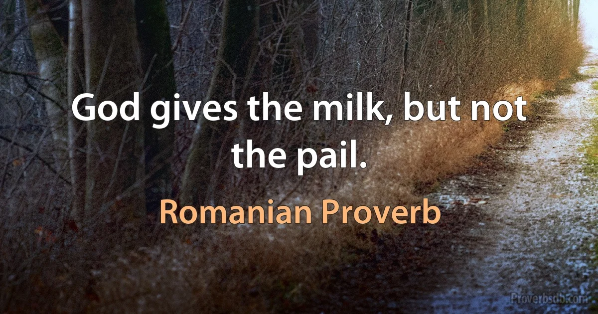 God gives the milk, but not the pail. (Romanian Proverb)