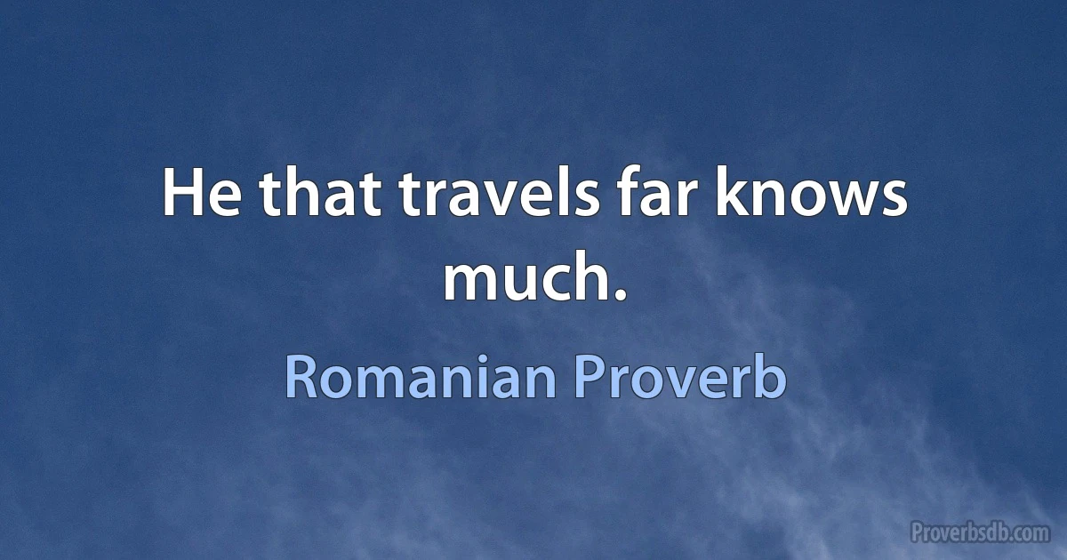 He that travels far knows much. (Romanian Proverb)