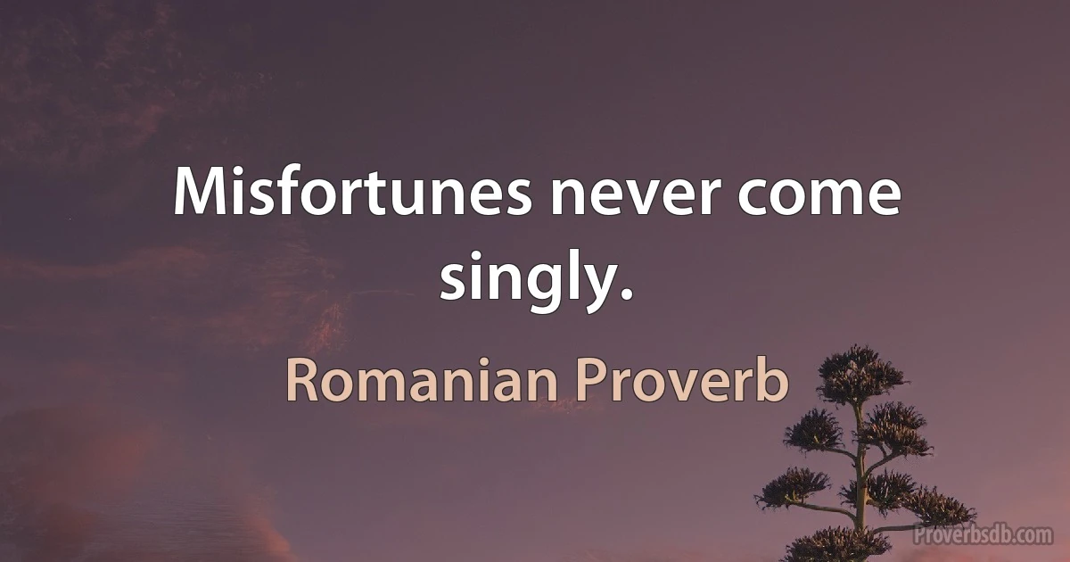 Misfortunes never come singly. (Romanian Proverb)