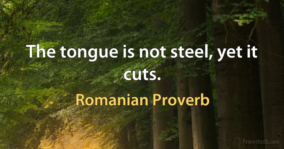 The tongue is not steel, yet it cuts. (Romanian Proverb)