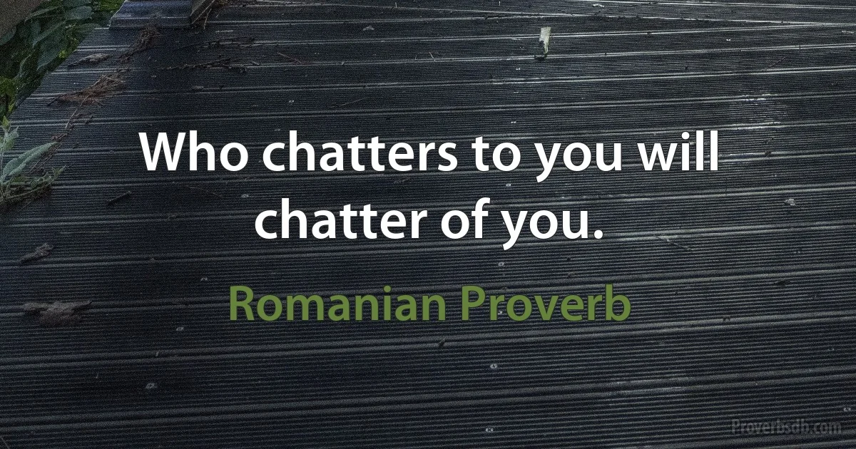 Who chatters to you will chatter of you. (Romanian Proverb)