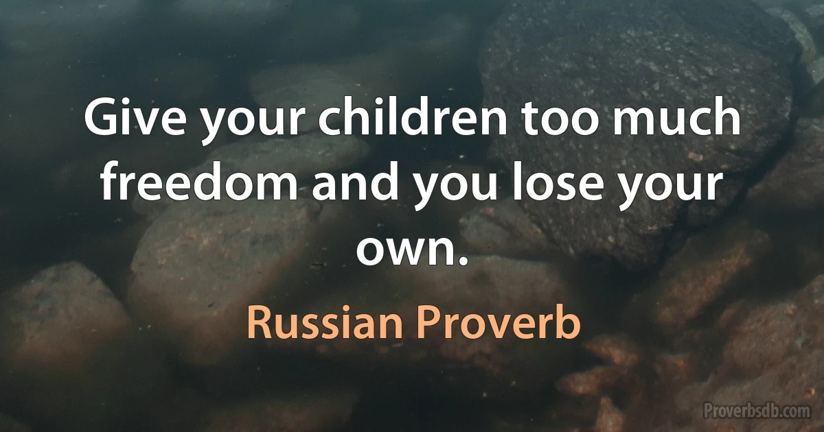 Give your children too much freedom and you lose your own. (Russian Proverb)