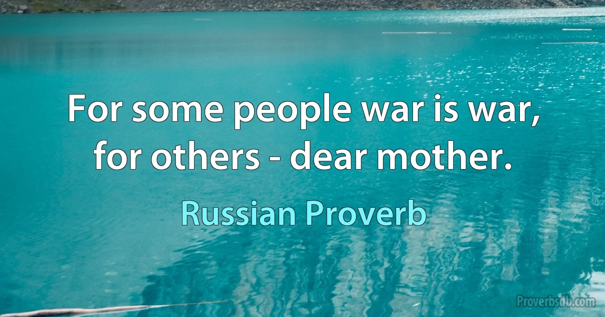 For some people war is war, for others - dear mother. (Russian Proverb)