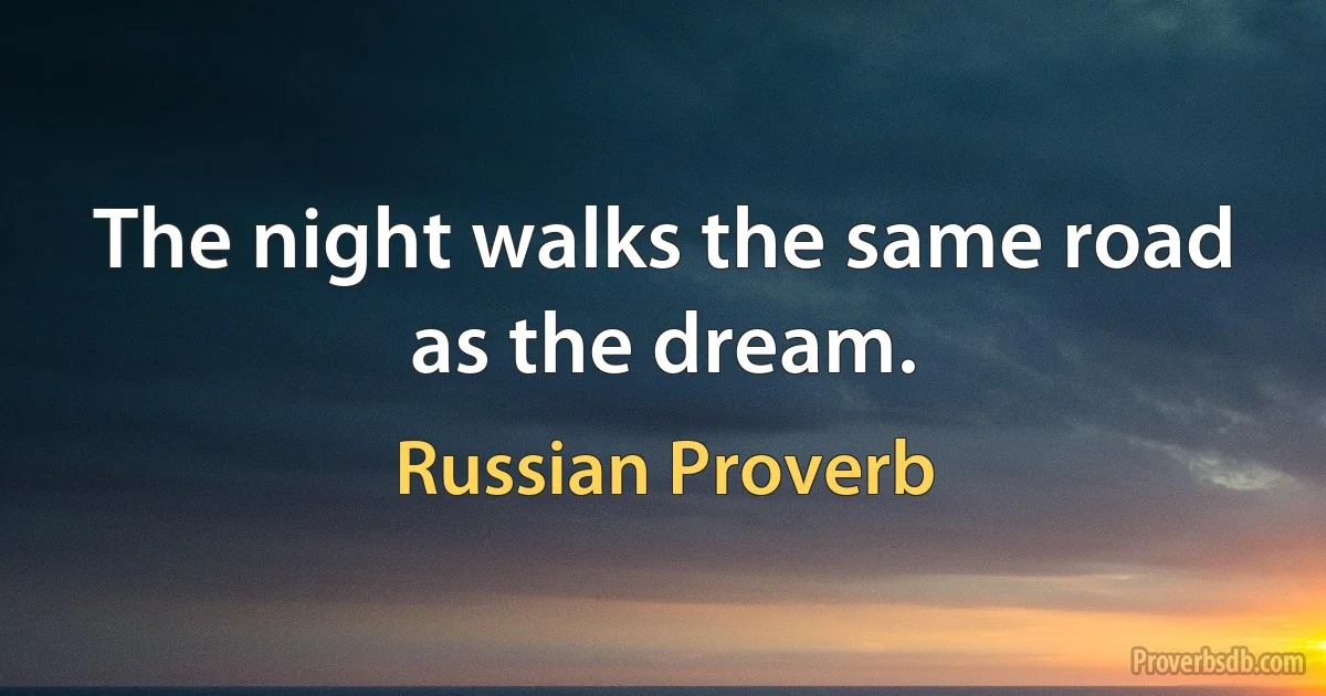 The night walks the same road as the dream. (Russian Proverb)