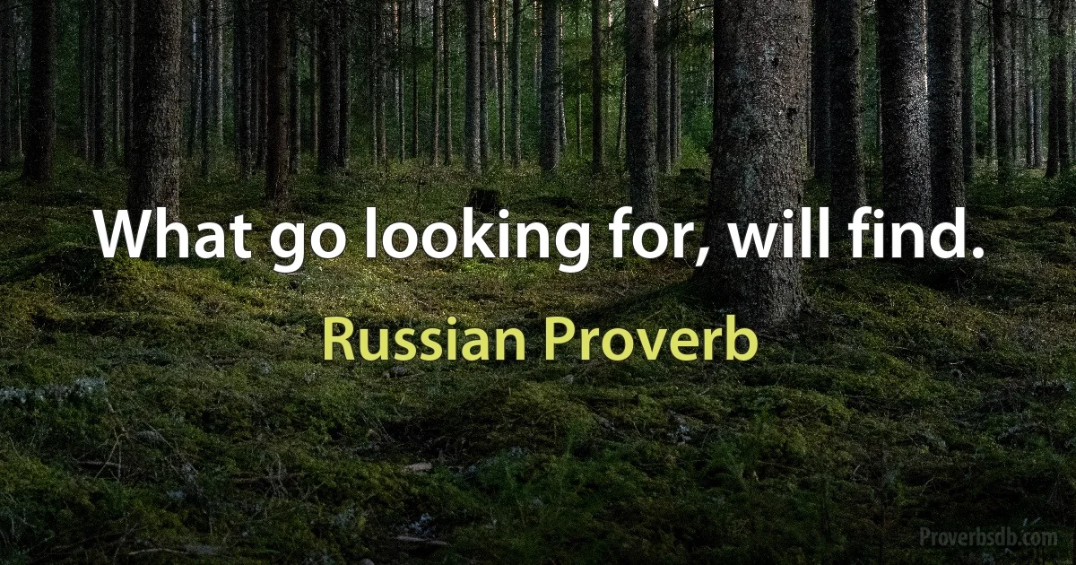 What go looking for, will find. (Russian Proverb)