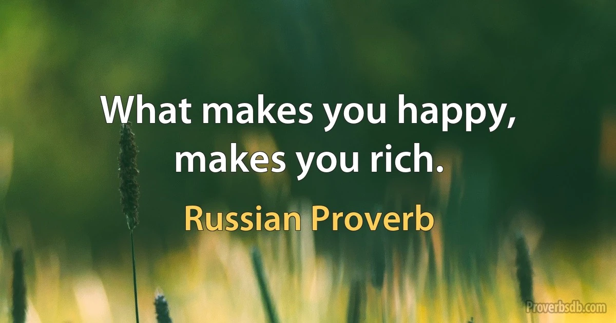 What makes you happy, makes you rich. (Russian Proverb)