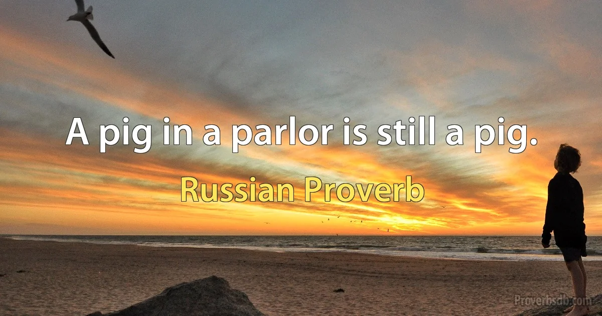 A pig in a parlor is still a pig. (Russian Proverb)