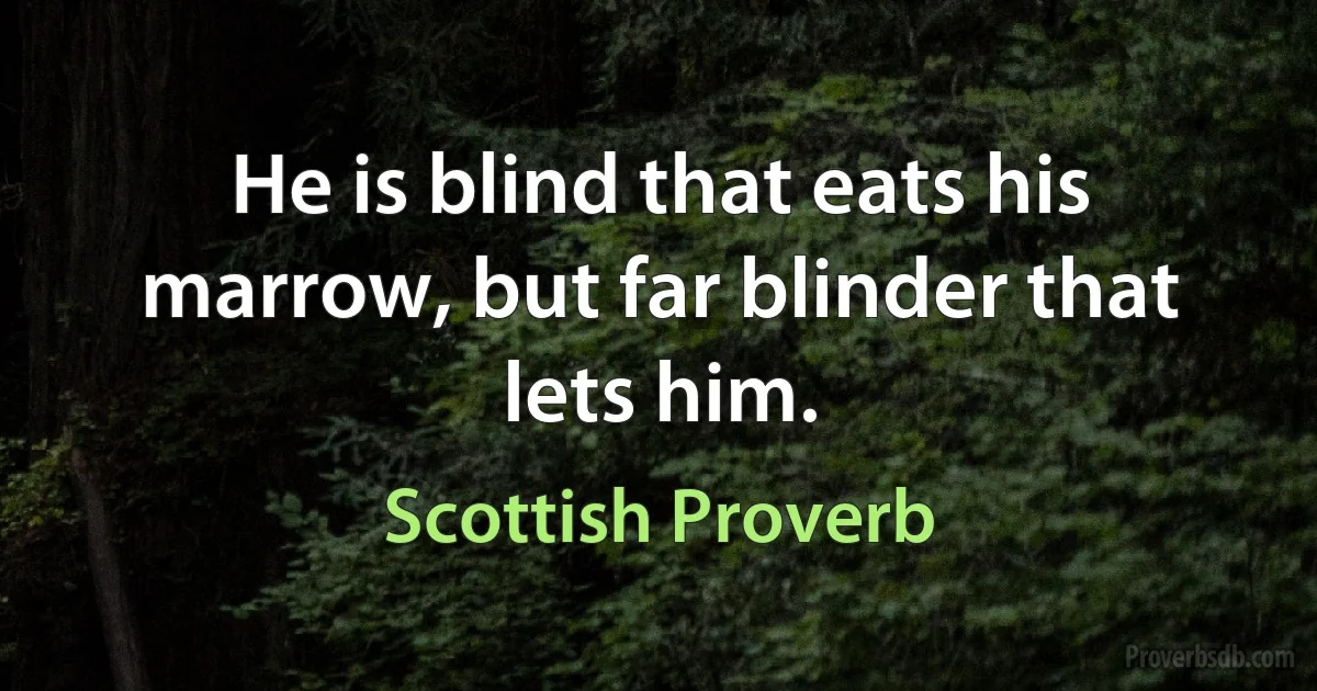 He is blind that eats his marrow, but far blinder that lets him. (Scottish Proverb)