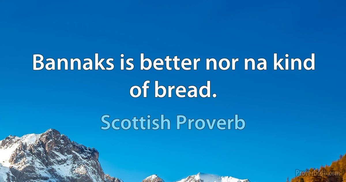 Bannaks is better nor na kind of bread. (Scottish Proverb)