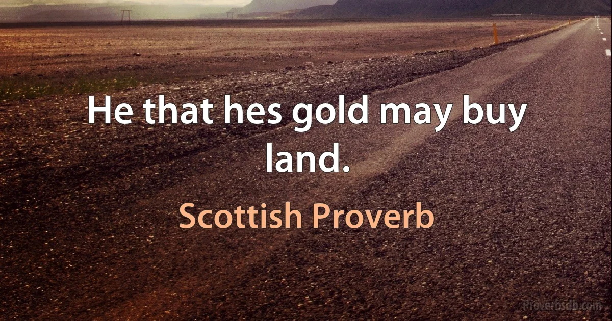 He that hes gold may buy land. (Scottish Proverb)