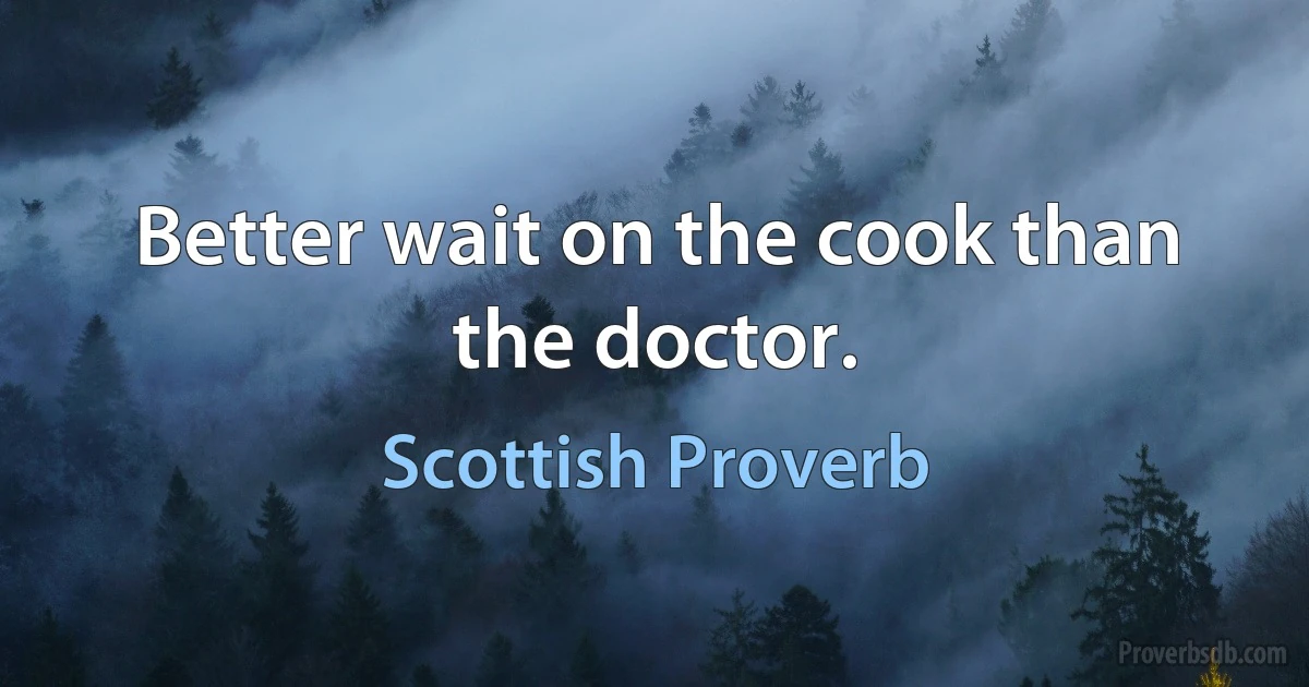 Better wait on the cook than the doctor. (Scottish Proverb)