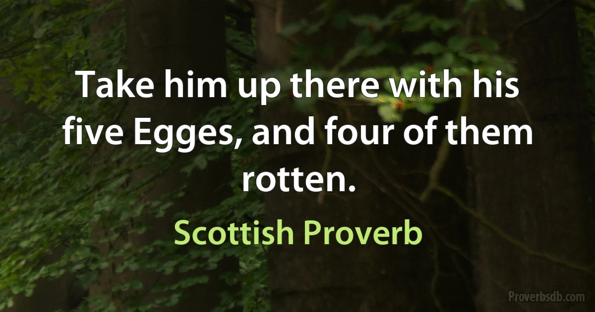 Take him up there with his five Egges, and four of them rotten. (Scottish Proverb)