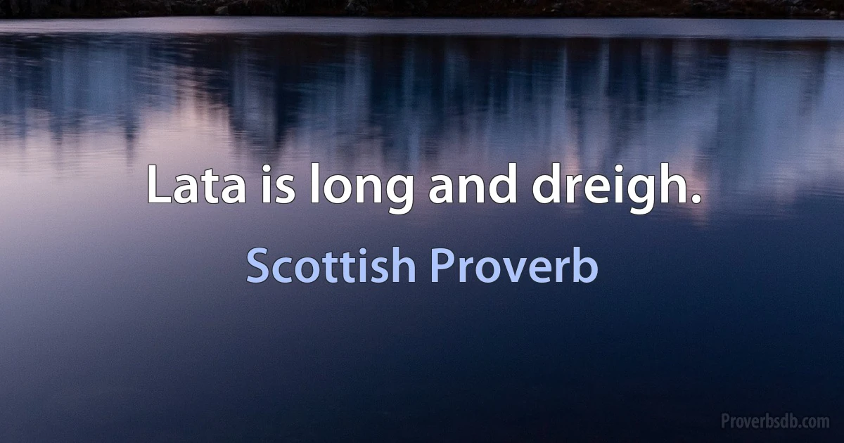 Lata is long and dreigh. (Scottish Proverb)