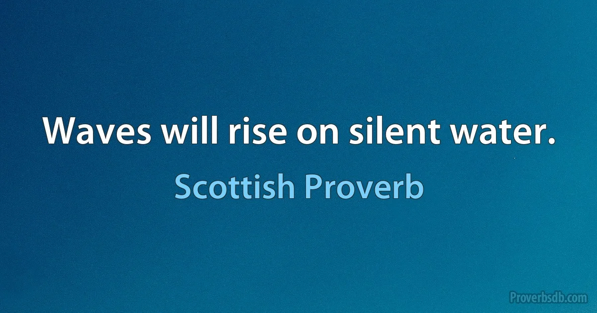 Waves will rise on silent water. (Scottish Proverb)