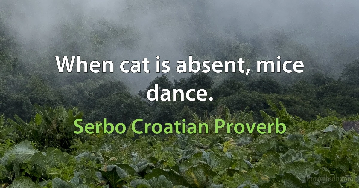 When cat is absent, mice dance. (Serbo Croatian Proverb)