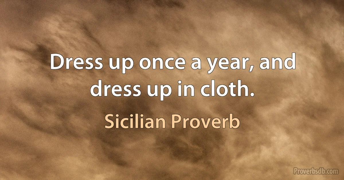 Dress up once a year, and dress up in cloth. (Sicilian Proverb)