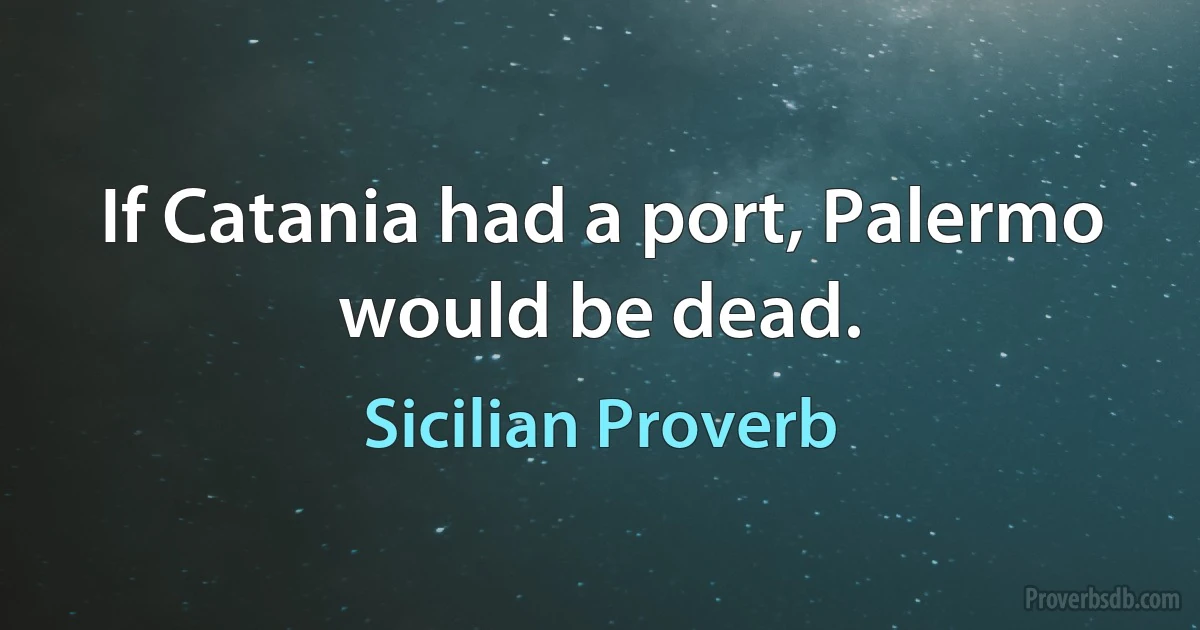 If Catania had a port, Palermo would be dead. (Sicilian Proverb)