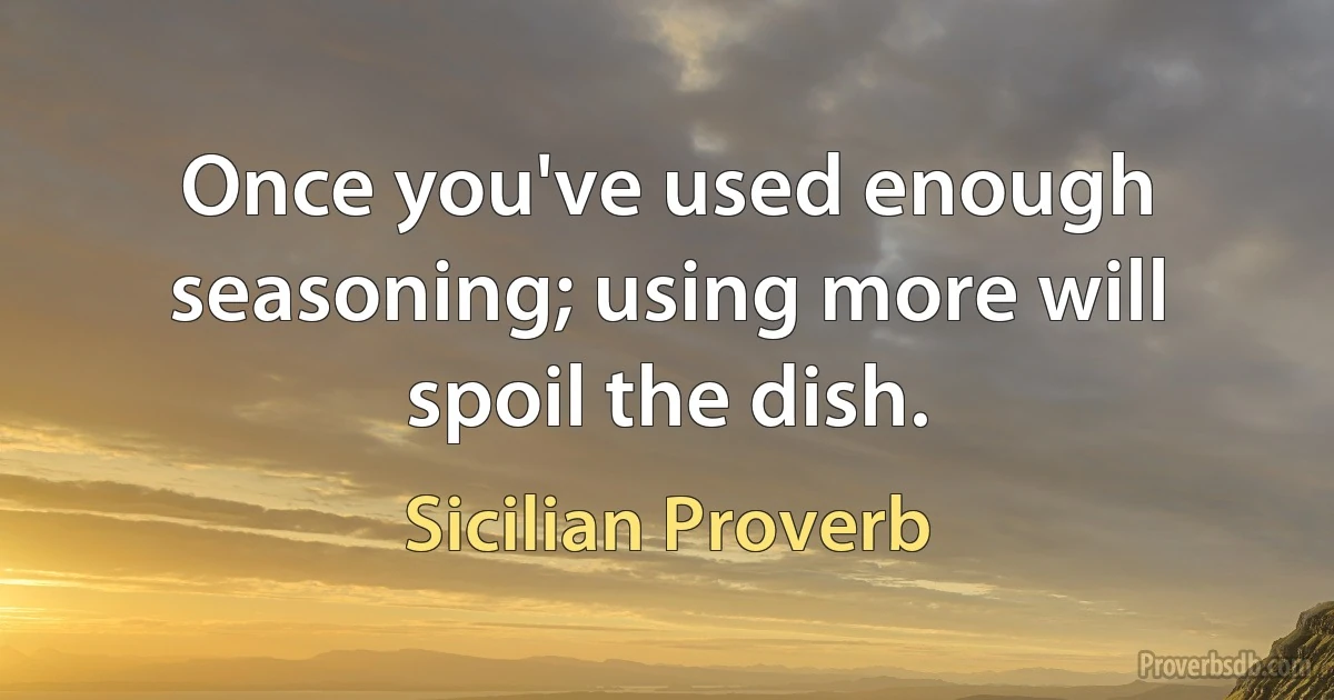 Once you've used enough seasoning; using more will spoil the dish. (Sicilian Proverb)