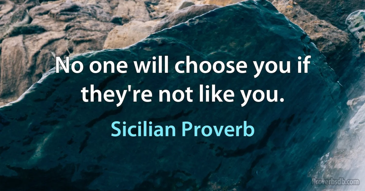 No one will choose you if they're not like you. (Sicilian Proverb)