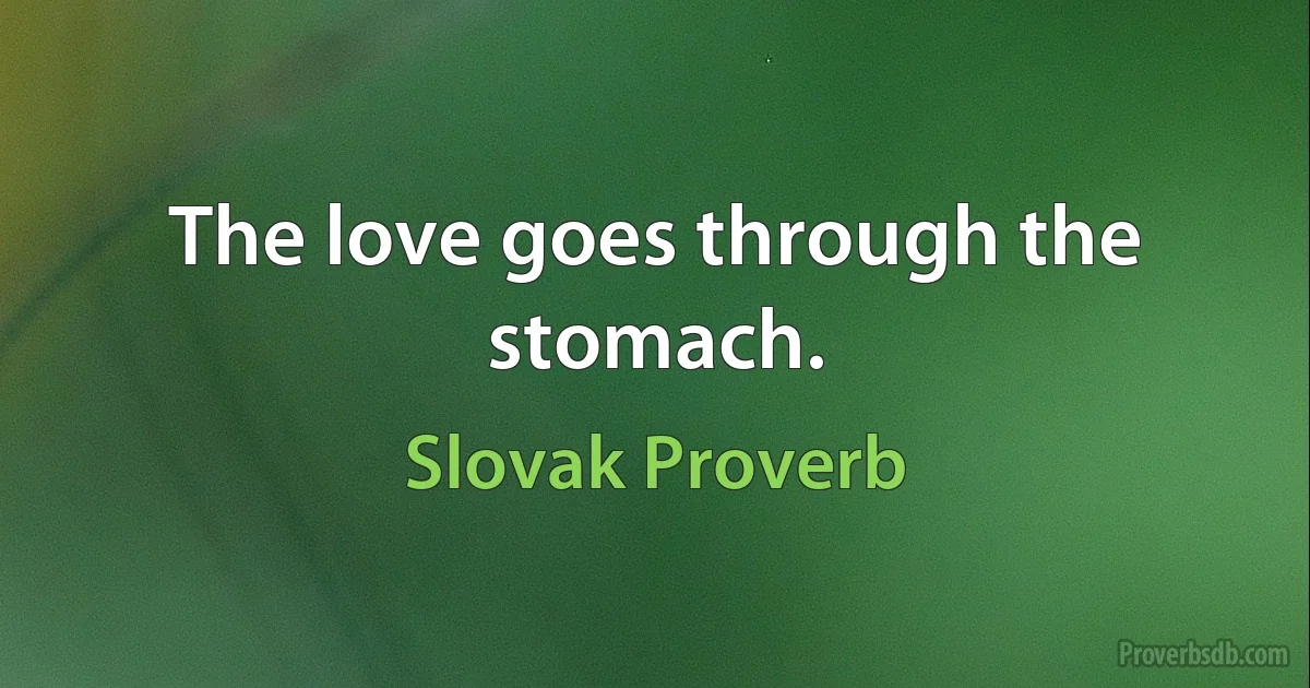 The love goes through the stomach. (Slovak Proverb)