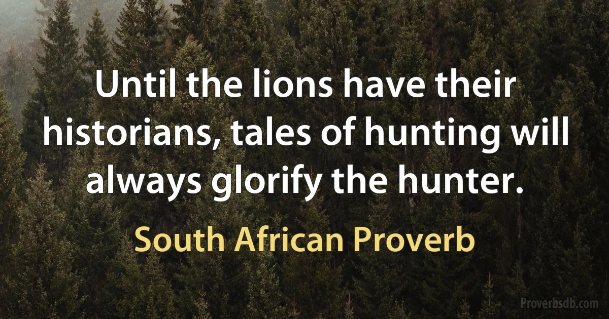 Until the lions have their historians, tales of hunting will always glorify the hunter. (South African Proverb)