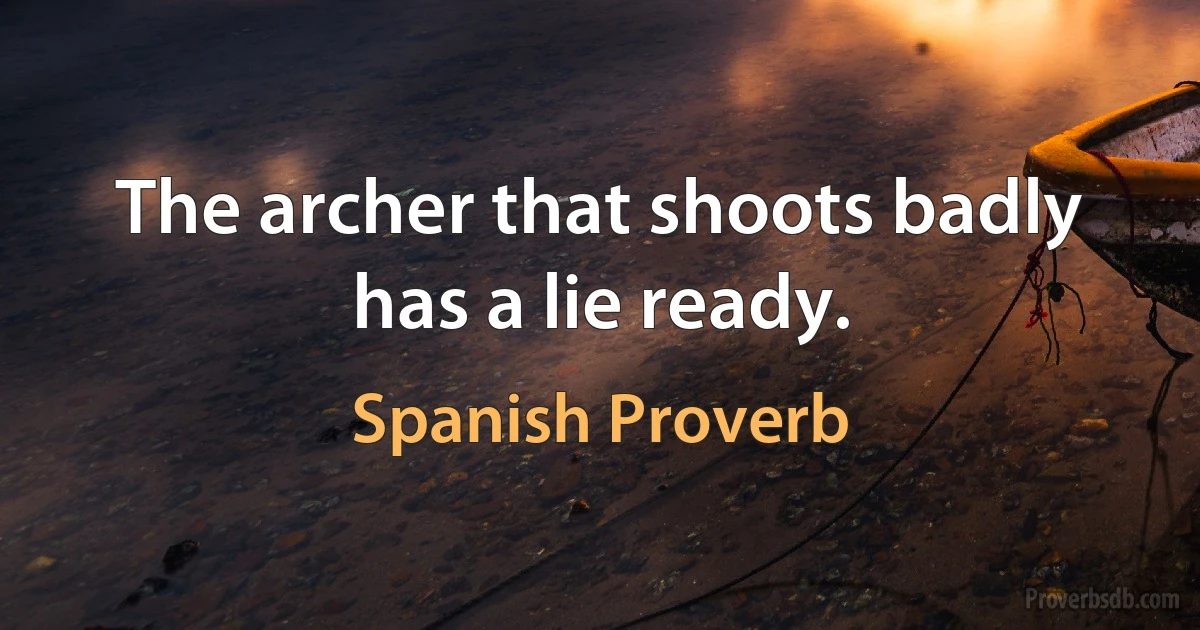 The archer that shoots badly has a lie ready. (Spanish Proverb)