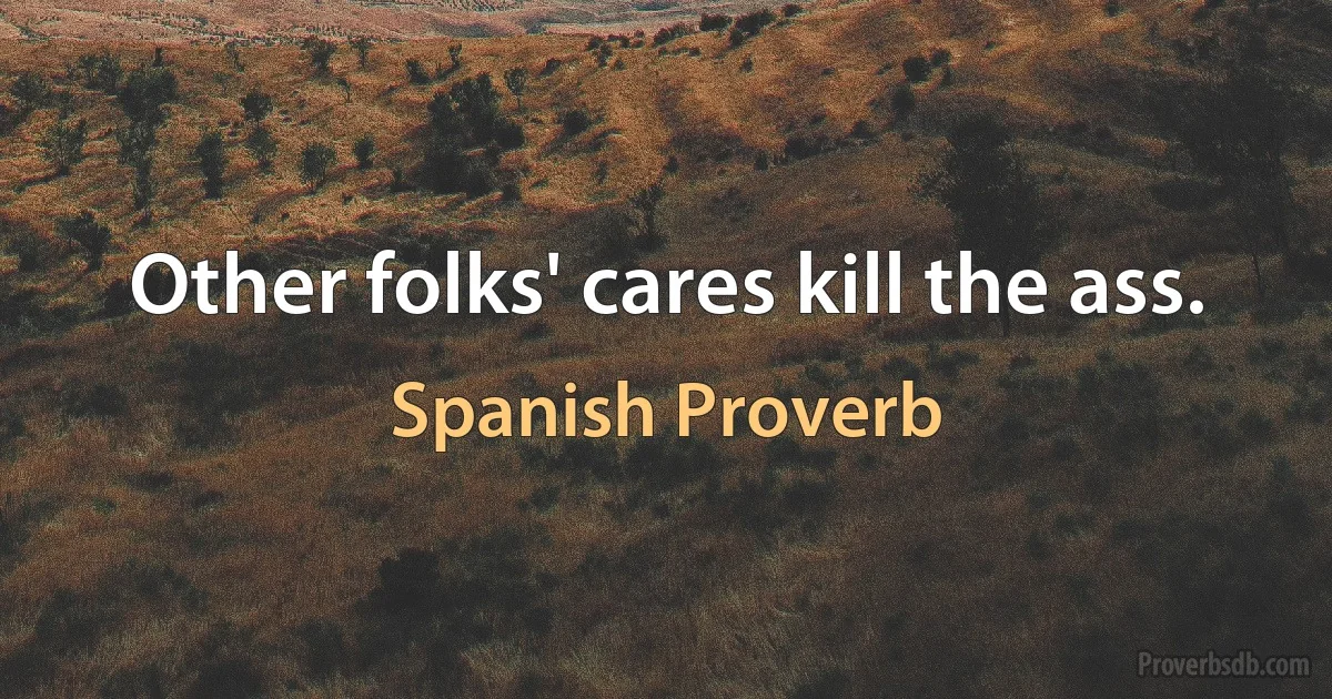 Other folks' cares kill the ass. (Spanish Proverb)