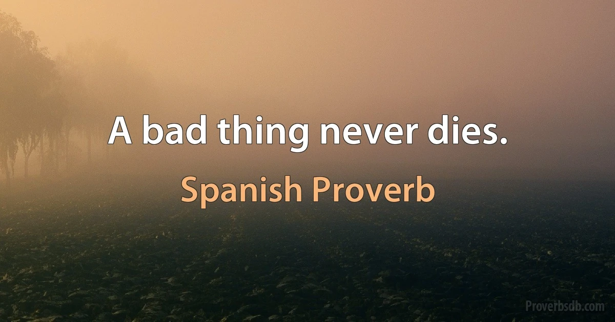 A bad thing never dies. (Spanish Proverb)