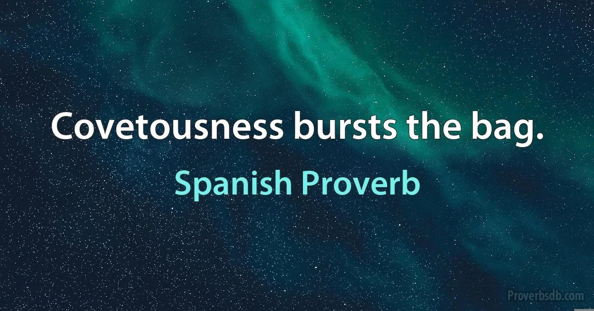 Covetousness bursts the bag. (Spanish Proverb)