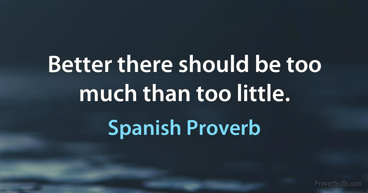 Better there should be too much than too little. (Spanish Proverb)