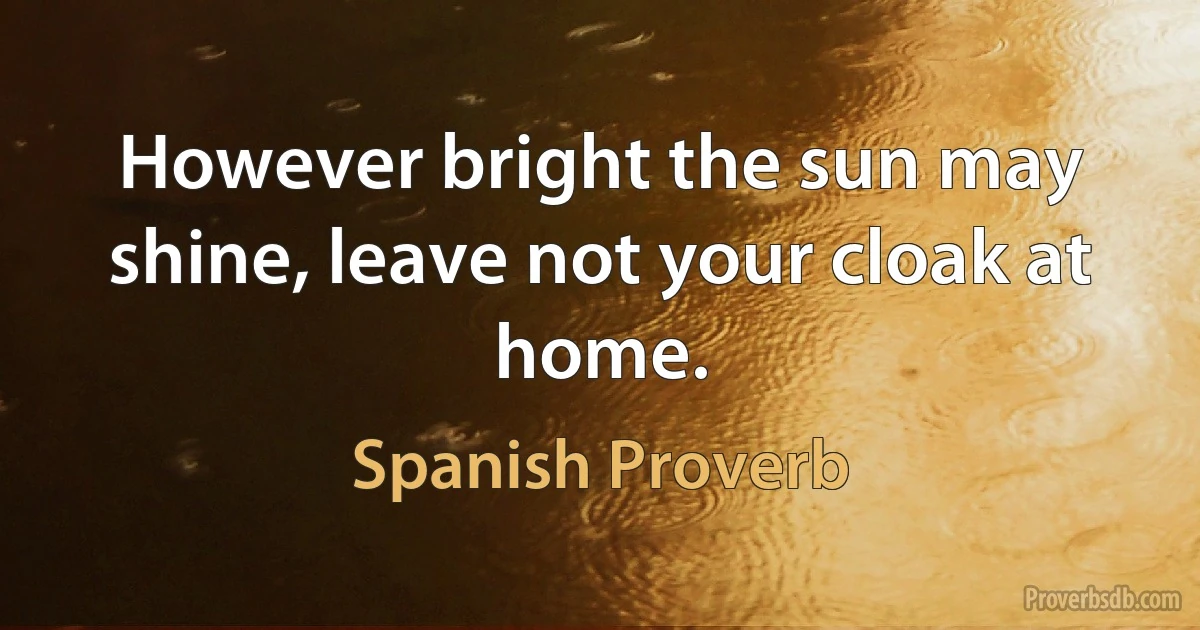 However bright the sun may shine, leave not your cloak at home. (Spanish Proverb)