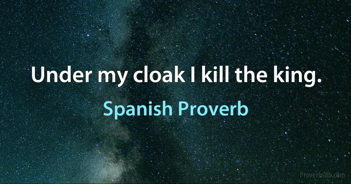 Under my cloak I kill the king. (Spanish Proverb)