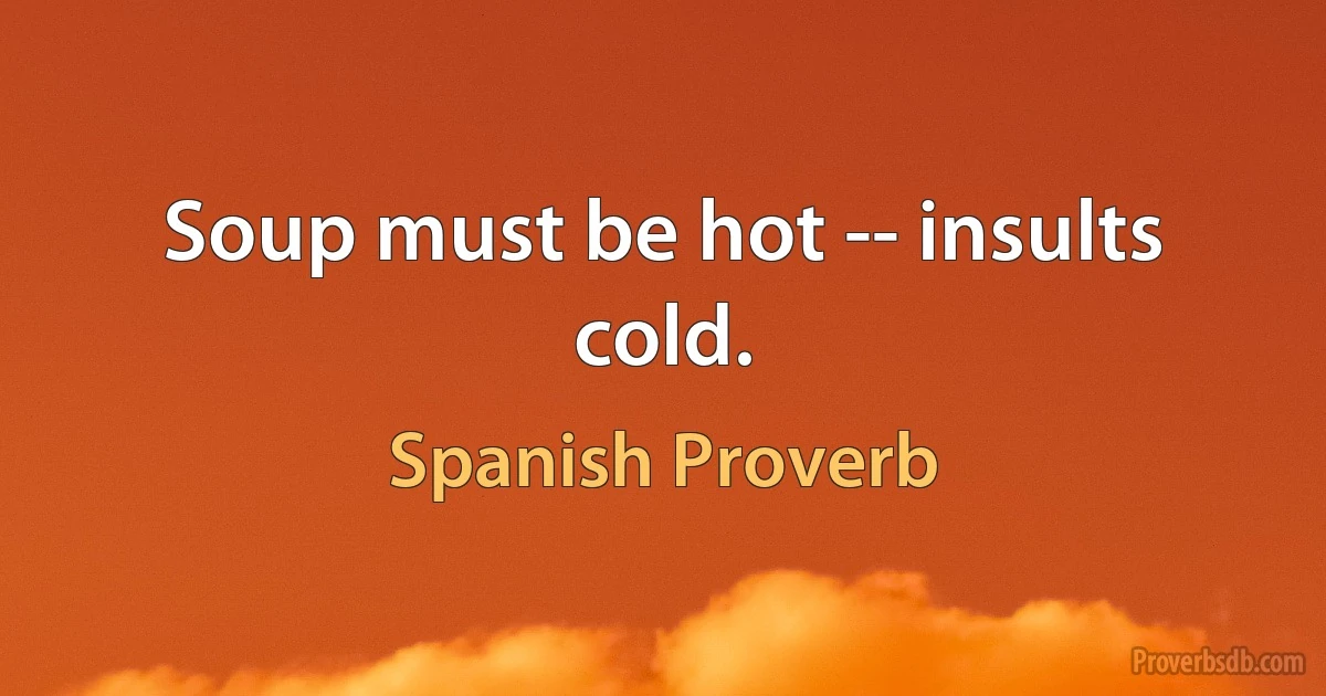 Soup must be hot -- insults cold. (Spanish Proverb)