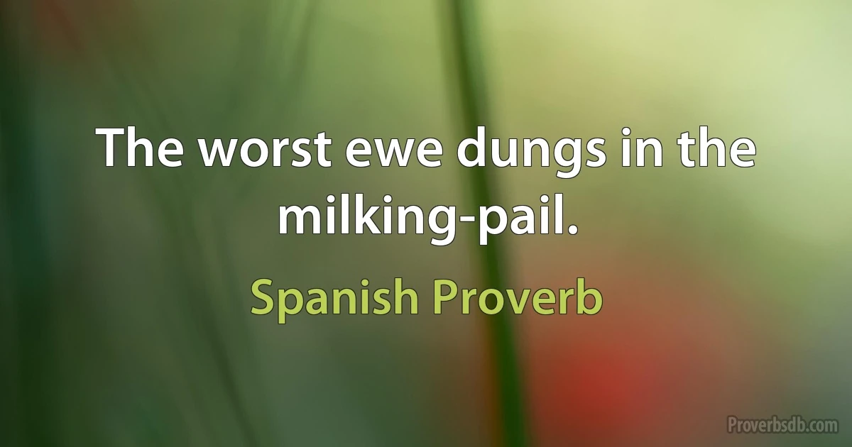 The worst ewe dungs in the milking-pail. (Spanish Proverb)