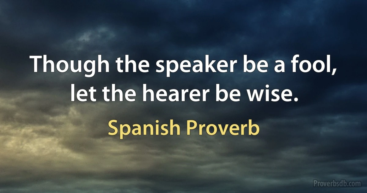 Though the speaker be a fool, let the hearer be wise. (Spanish Proverb)