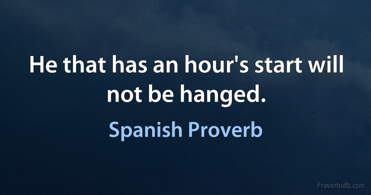 He that has an hour's start will not be hanged. (Spanish Proverb)