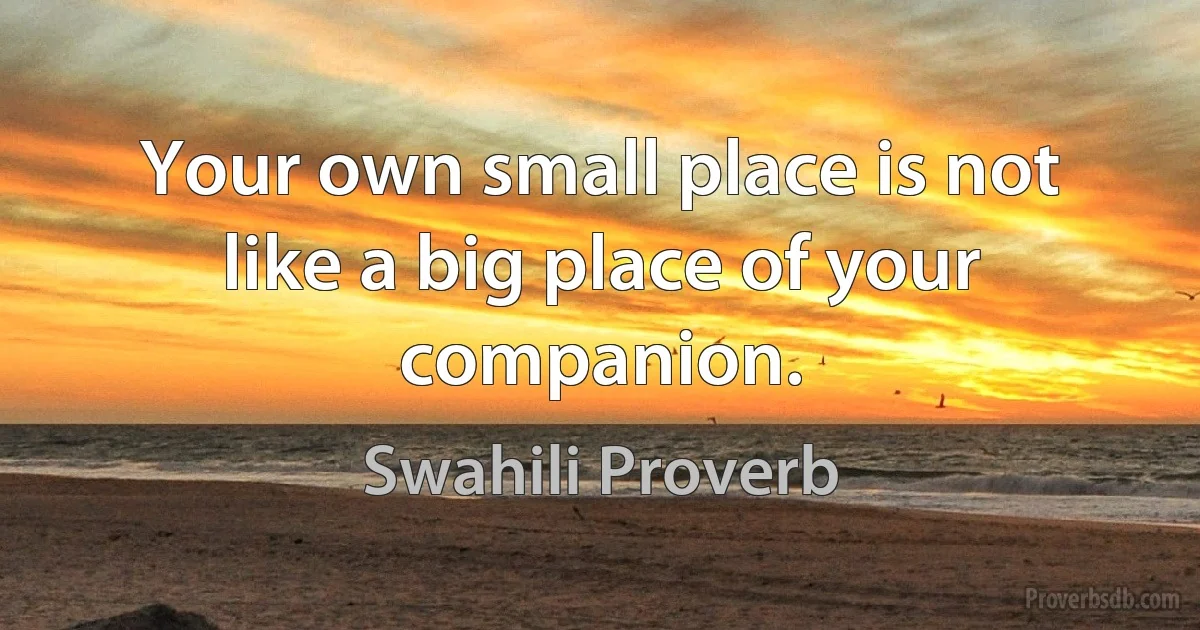 Your own small place is not like a big place of your companion. (Swahili Proverb)