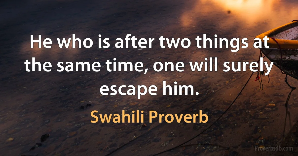 He who is after two things at the same time, one will surely escape him. (Swahili Proverb)