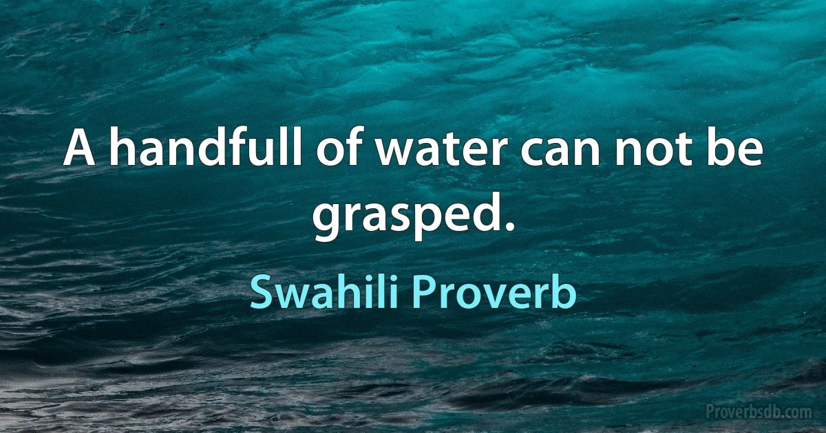 A handfull of water can not be grasped. (Swahili Proverb)