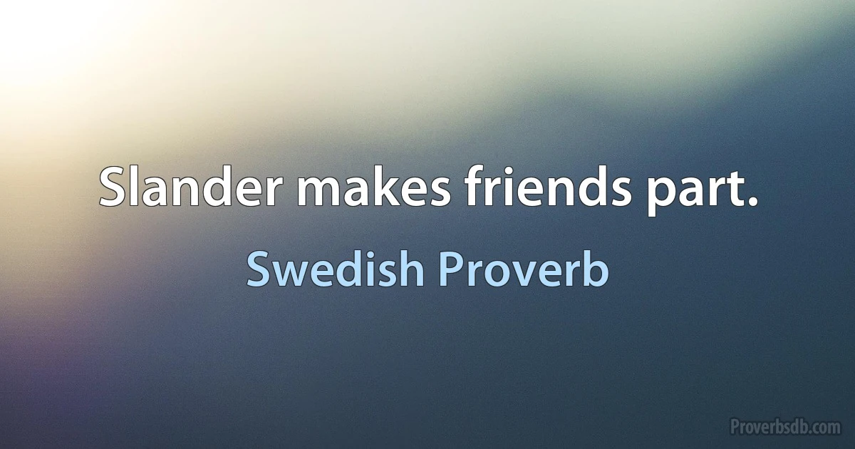 Slander makes friends part. (Swedish Proverb)