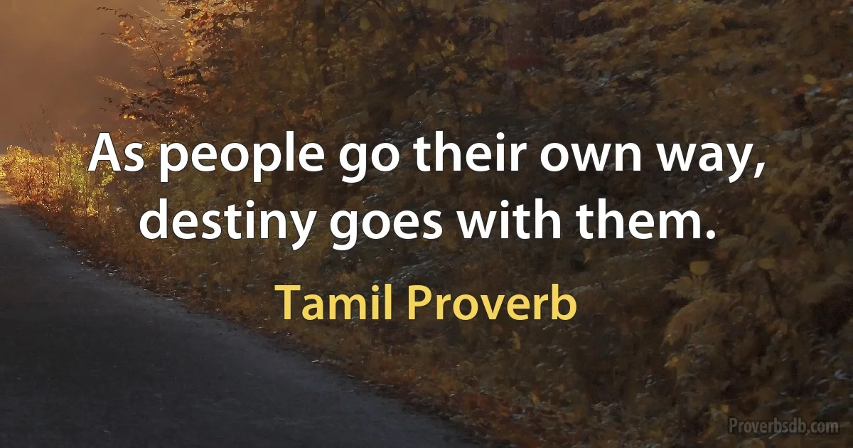 As people go their own way, destiny goes with them. (Tamil Proverb)