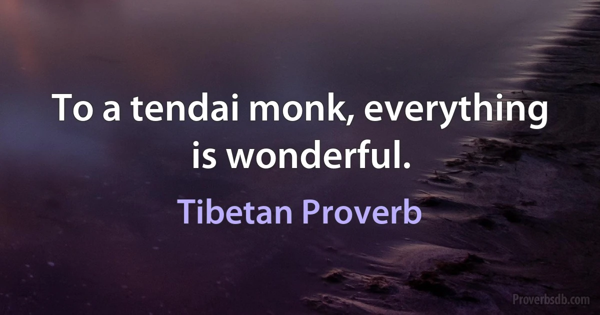 To a tendai monk, everything is wonderful. (Tibetan Proverb)