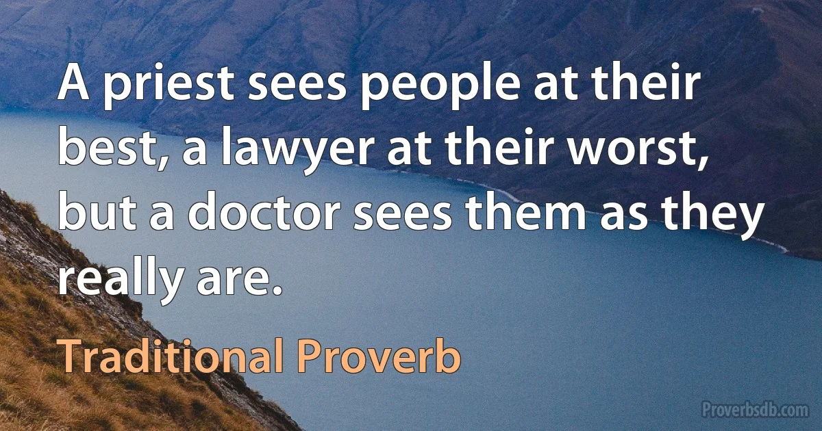 A priest sees people at their best, a lawyer at their worst, but a doctor sees them as they really are. (Traditional Proverb)