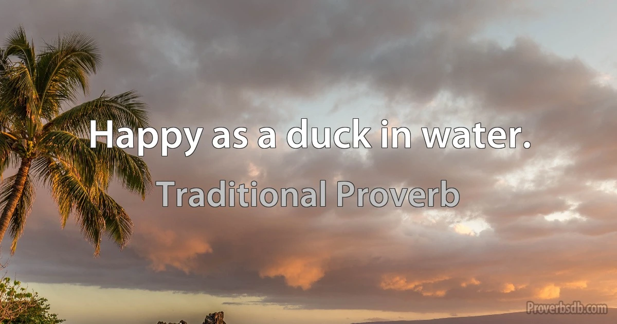 Happy as a duck in water. (Traditional Proverb)