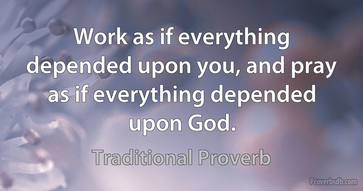 Work as if everything depended upon you, and pray as if everything depended upon God. (Traditional Proverb)